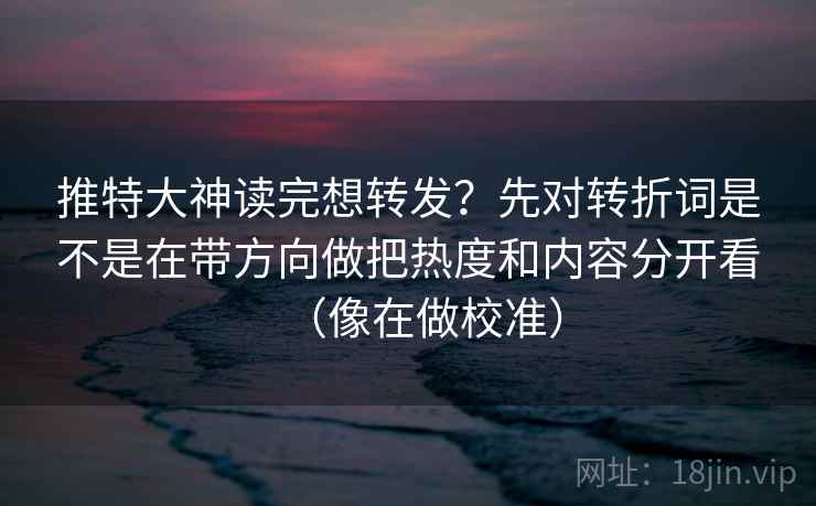 推特大神读完想转发？先对转折词是不是在带方向做把热度和内容分开看（像在做校准）  第2张