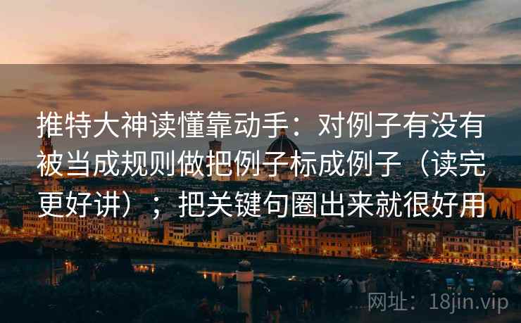 推特大神读懂靠动手：对例子有没有被当成规则做把例子标成例子（读完更好讲）；把关键句圈出来就很好用