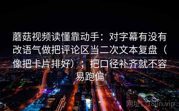 蘑菇视频读懂靠动手：对字幕有没有改语气做把评论区当二次文本复盘（像把卡片排好）；把口径补齐就不容易跑偏