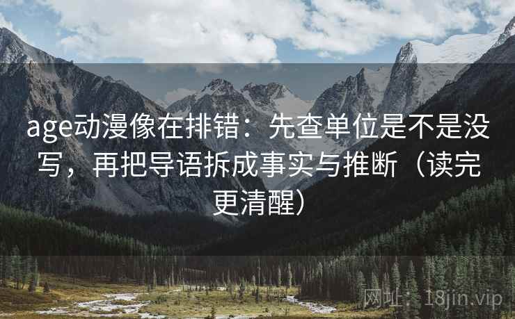 age动漫像在排错：先查单位是不是没写，再把导语拆成事实与推断（读完更清醒）  第2张