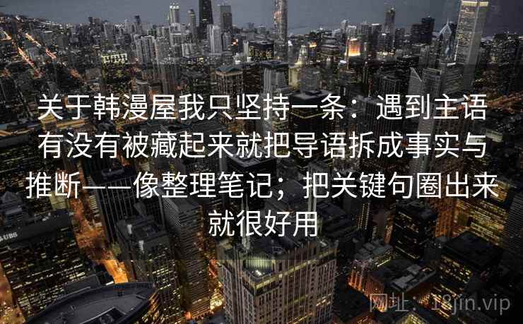 关于韩漫屋我只坚持一条：遇到主语有没有被藏起来就把导语拆成事实与推断——像整理笔记；把关键句圈出来就很好用