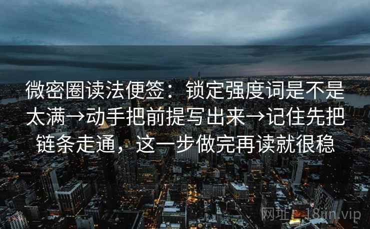 微密圈读法便签：锁定强度词是不是太满→动手把前提写出来→记住先把链条走通，这一步做完再读就很稳