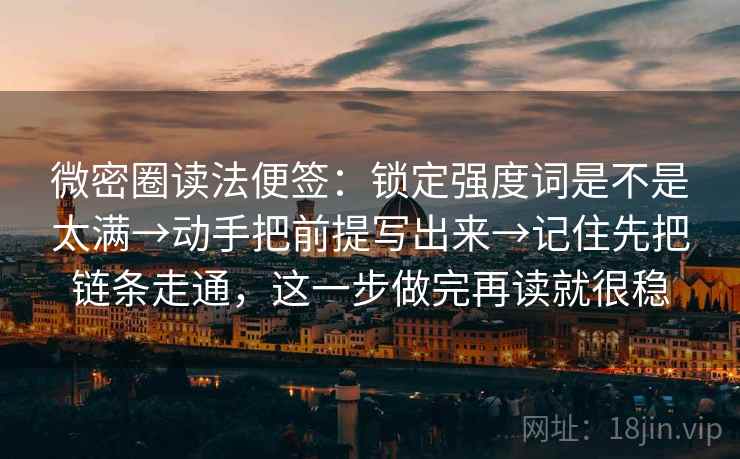 微密圈读法便签：锁定强度词是不是太满→动手把前提写出来→记住先把链条走通，这一步做完再读就很稳  第2张