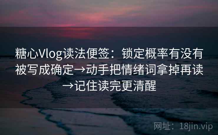 糖心Vlog读法便签：锁定概率有没有被写成确定→动手把情绪词拿掉再读→记住读完更清醒
