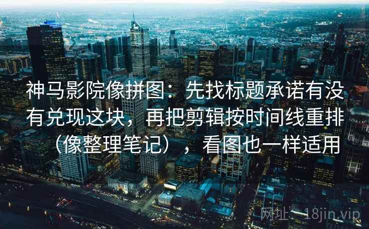 神马影院像拼图：先找标题承诺有没有兑现这块，再把剪辑按时间线重排（像整理笔记），看图也一样适用