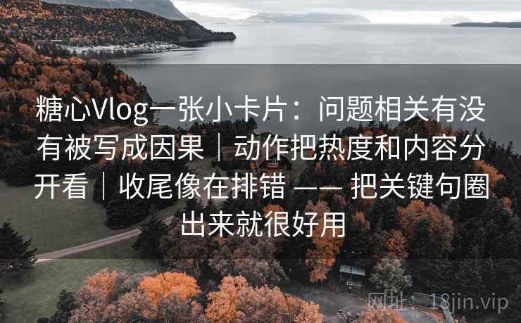 糖心Vlog一张小卡片：问题相关有没有被写成因果｜动作把热度和内容分开看｜收尾像在排错 —— 把关键句圈出来就很好用