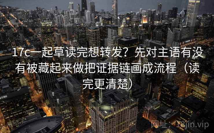 17c一起草读完想转发？先对主语有没有被藏起来做把证据链画成流程（读完更清楚）  第2张