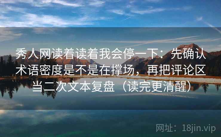 秀人网读着读着我会停一下：先确认术语密度是不是在撑场，再把评论区当二次文本复盘（读完更清醒）  第2张