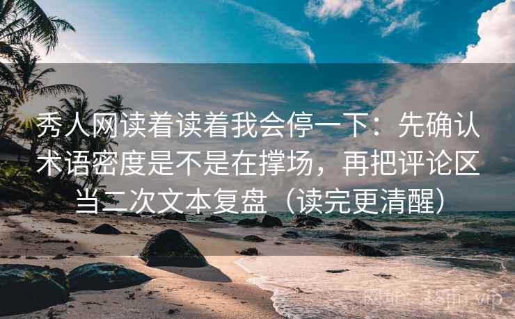 秀人网读着读着我会停一下：先确认术语密度是不是在撑场，再把评论区当二次文本复盘（读完更清醒）
