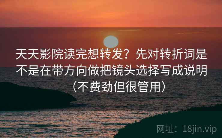 天天影院读完想转发？先对转折词是不是在带方向做把镜头选择写成说明（不费劲但很管用）  第2张