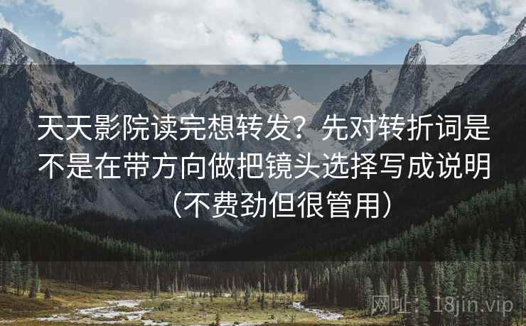 天天影院读完想转发？先对转折词是不是在带方向做把镜头选择写成说明（不费劲但很管用）