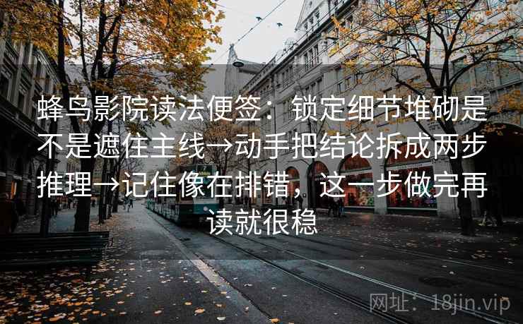 蜂鸟影院读法便签：锁定细节堆砌是不是遮住主线→动手把结论拆成两步推理→记住像在排错，这一步做完再读就很稳  第2张