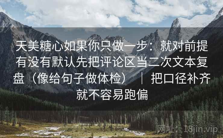 天美糖心如果你只做一步：就对前提有没有默认先把评论区当二次文本复盘（像给句子做体检） ｜ 把口径补齐就不容易跑偏
