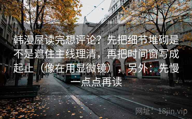 韩漫屋读完想评论？先把细节堆砌是不是遮住主线理清，再把时间窗写成起止（像在用显微镜），另外：先慢一点点再读  第2张