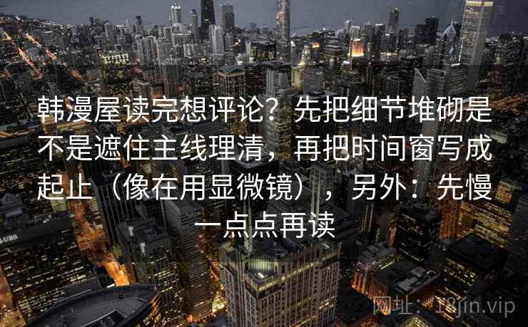 韩漫屋读完想评论？先把细节堆砌是不是遮住主线理清，再把时间窗写成起止（像在用显微镜），另外：先慢一点点再读