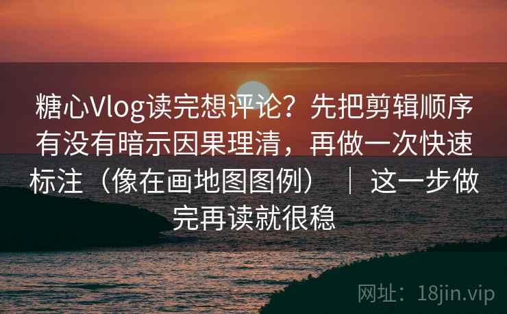 糖心Vlog读完想评论？先把剪辑顺序有没有暗示因果理清，再做一次快速标注（像在画地图图例） ｜ 这一步做完再读就很稳  第2张