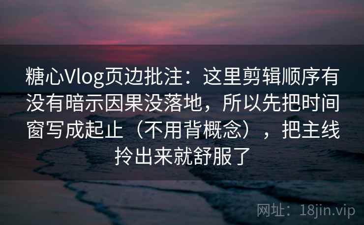 糖心Vlog页边批注：这里剪辑顺序有没有暗示因果没落地，所以先把时间窗写成起止（不用背概念），把主线拎出来就舒服了