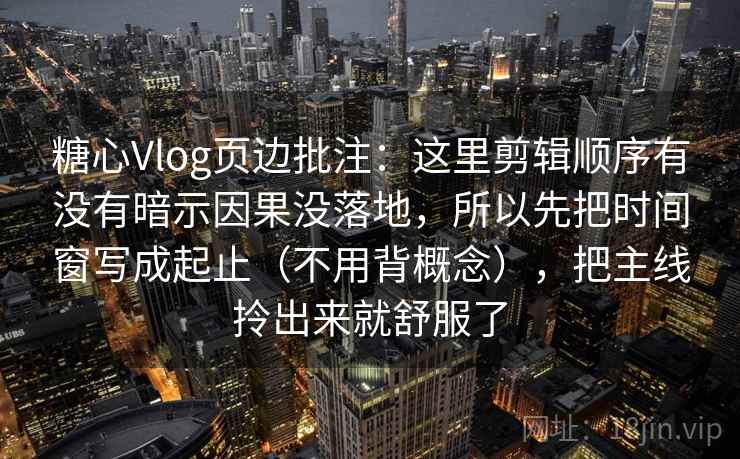 糖心Vlog页边批注：这里剪辑顺序有没有暗示因果没落地，所以先把时间窗写成起止（不用背概念），把主线拎出来就舒服了  第2张