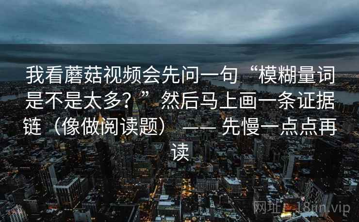 我看蘑菇视频会先问一句“模糊量词是不是太多？”然后马上画一条证据链（像做阅读题） —— 先慢一点点再读