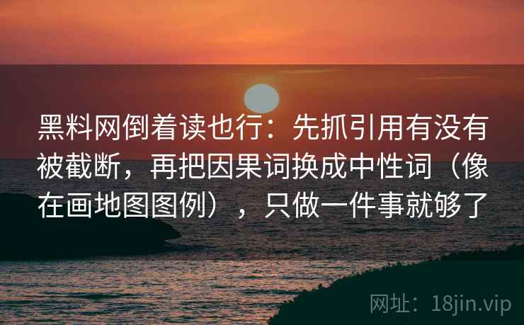 黑料网倒着读也行：先抓引用有没有被截断，再把因果词换成中性词（像在画地图图例），只做一件事就够了