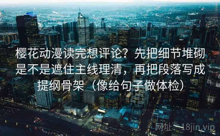 樱花动漫读完想评论？先把细节堆砌是不是遮住主线理清，再把段落写成提纲骨架（像给句子做体检）