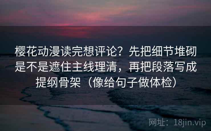 樱花动漫读完想评论？先把细节堆砌是不是遮住主线理清，再把段落写成提纲骨架（像给句子做体检）  第2张