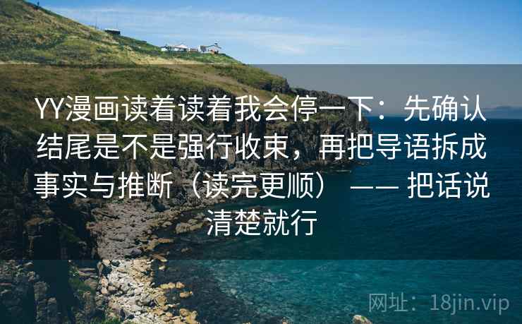 YY漫画读着读着我会停一下：先确认结尾是不是强行收束，再把导语拆成事实与推断（读完更顺） —— 把话说清楚就行