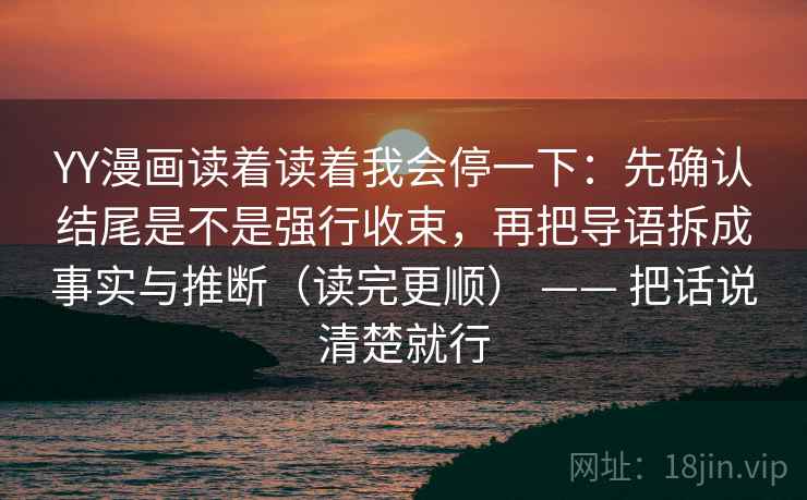 YY漫画读着读着我会停一下：先确认结尾是不是强行收束，再把导语拆成事实与推断（读完更顺） —— 把话说清楚就行  第2张