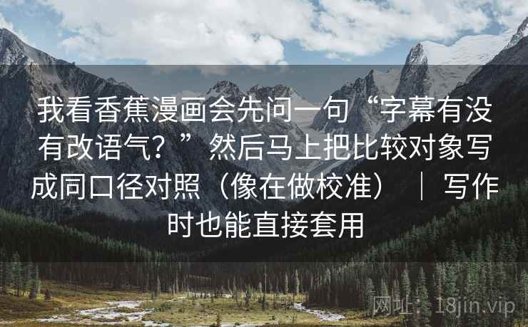 我看香蕉漫画会先问一句“字幕有没有改语气？”然后马上把比较对象写成同口径对照（像在做校准） ｜ 写作时也能直接套用  第2张