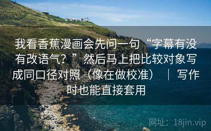 我看香蕉漫画会先问一句“字幕有没有改语气？”然后马上把比较对象写成同口径对照（像在做校准） ｜ 写作时也能直接套用