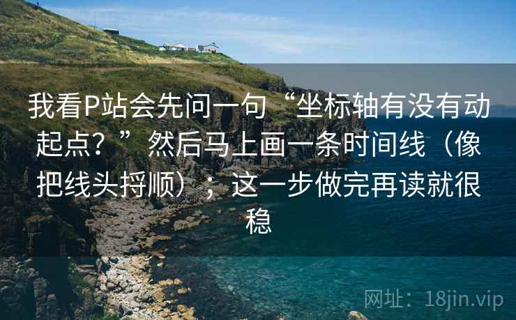 我看P站会先问一句“坐标轴有没有动起点？”然后马上画一条时间线（像把线头捋顺）；这一步做完再读就很稳