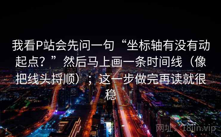 我看P站会先问一句“坐标轴有没有动起点？”然后马上画一条时间线（像把线头捋顺）；这一步做完再读就很稳  第2张