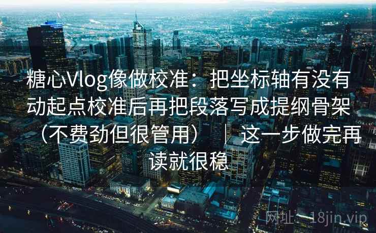 糖心Vlog像做校准：把坐标轴有没有动起点校准后再把段落写成提纲骨架（不费劲但很管用） ｜ 这一步做完再读就很稳  第2张