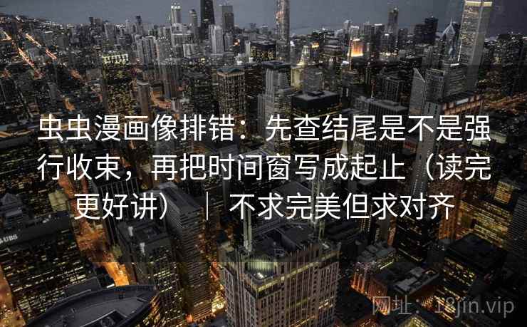 虫虫漫画像排错：先查结尾是不是强行收束，再把时间窗写成起止（读完更好讲） ｜ 不求完美但求对齐