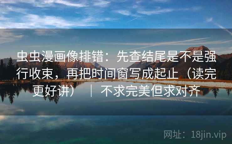 虫虫漫画像排错：先查结尾是不是强行收束，再把时间窗写成起止（读完更好讲） ｜ 不求完美但求对齐  第2张