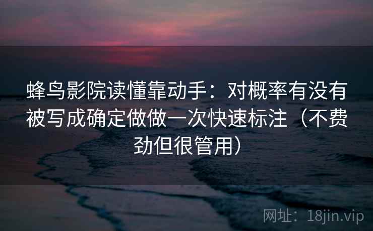 蜂鸟影院读懂靠动手：对概率有没有被写成确定做做一次快速标注（不费劲但很管用）