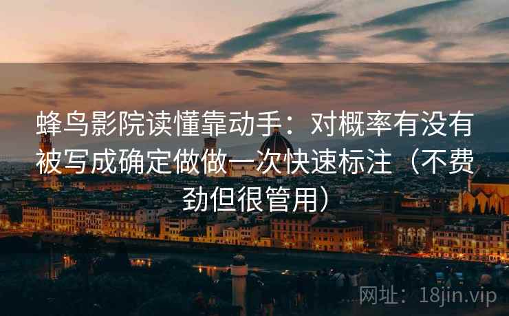 蜂鸟影院读懂靠动手：对概率有没有被写成确定做做一次快速标注（不费劲但很管用）  第2张