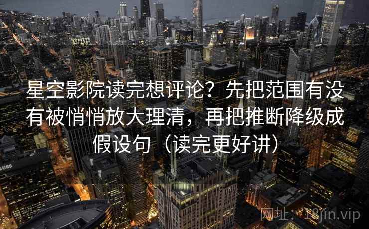 星空影院读完想评论？先把范围有没有被悄悄放大理清，再把推断降级成假设句（读完更好讲）