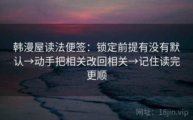 韩漫屋读法便签：锁定前提有没有默认→动手把相关改回相关→记住读完更顺  第2张