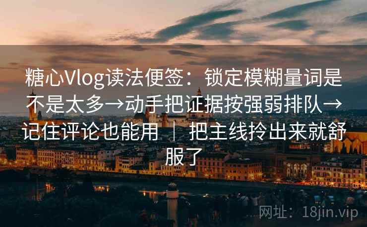 糖心Vlog读法便签：锁定模糊量词是不是太多→动手把证据按强弱排队→记住评论也能用 ｜ 把主线拎出来就舒服了