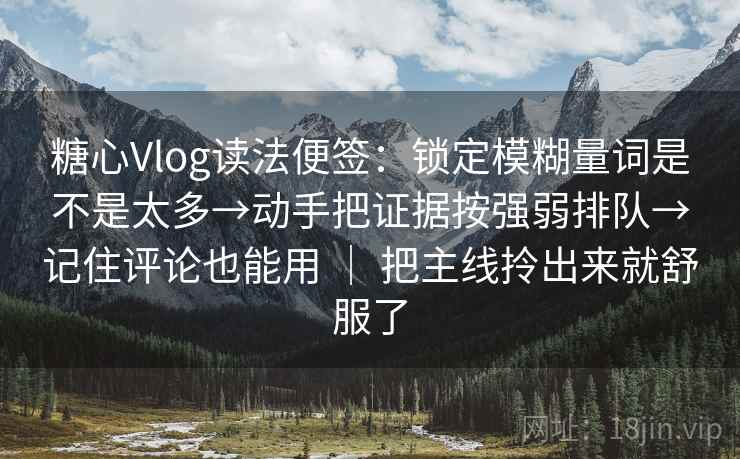 糖心Vlog读法便签：锁定模糊量词是不是太多→动手把证据按强弱排队→记住评论也能用 ｜ 把主线拎出来就舒服了  第2张