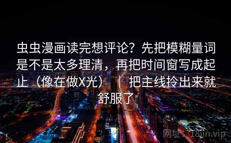 虫虫漫画读完想评论？先把模糊量词是不是太多理清，再把时间窗写成起止（像在做X光） ｜ 把主线拎出来就舒服了  第2张