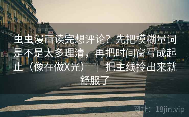 虫虫漫画读完想评论？先把模糊量词是不是太多理清，再把时间窗写成起止（像在做X光） ｜ 把主线拎出来就舒服了