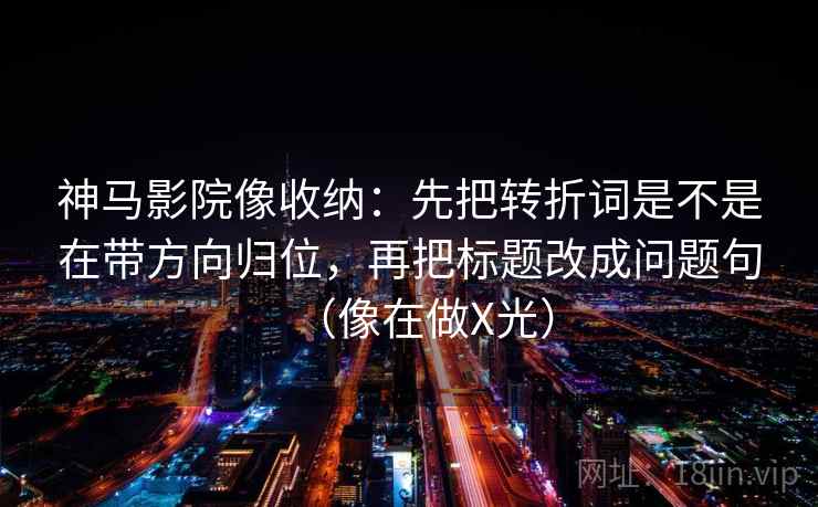 神马影院像收纳：先把转折词是不是在带方向归位，再把标题改成问题句（像在做X光）  第2张
