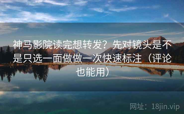 神马影院读完想转发？先对镜头是不是只选一面做做一次快速标注（评论也能用）  第2张