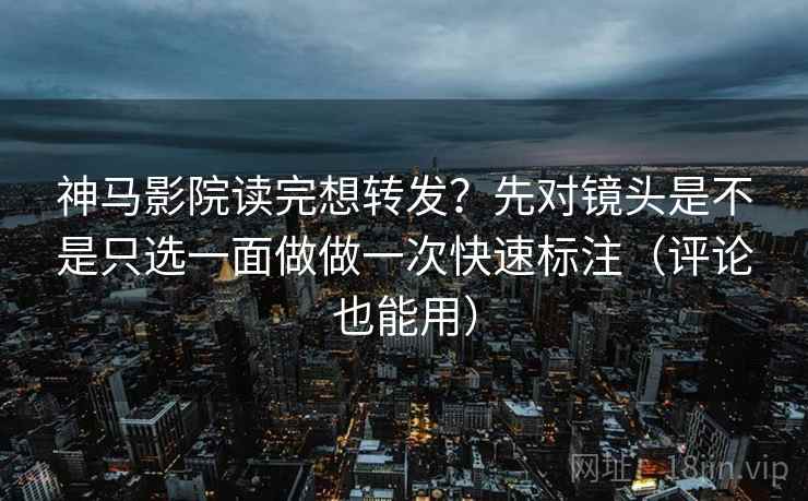 神马影院读完想转发？先对镜头是不是只选一面做做一次快速标注（评论也能用）