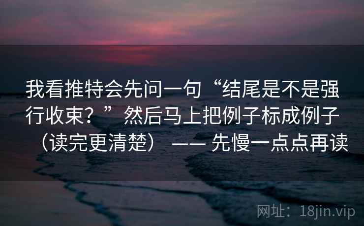 我看推特会先问一句“结尾是不是强行收束？”然后马上把例子标成例子（读完更清楚） —— 先慢一点点再读