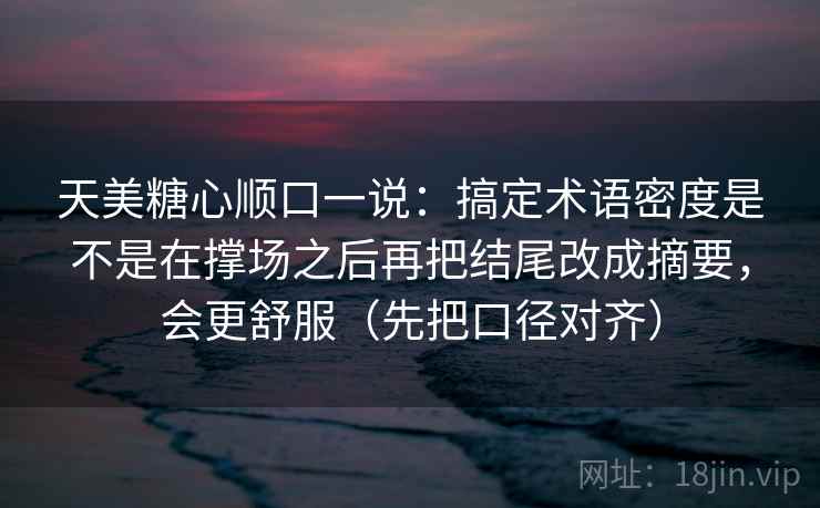 天美糖心顺口一说：搞定术语密度是不是在撑场之后再把结尾改成摘要，会更舒服（先把口径对齐）  第2张