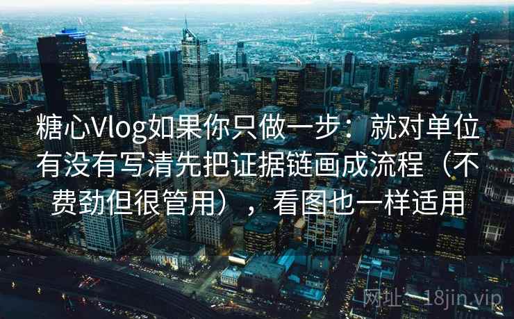 糖心Vlog如果你只做一步：就对单位有没有写清先把证据链画成流程（不费劲但很管用），看图也一样适用