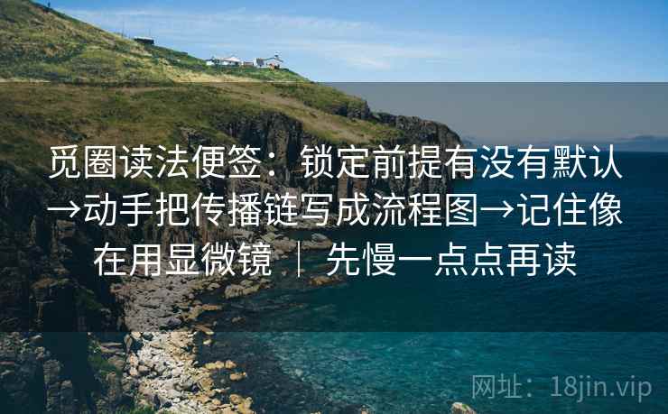 觅圈读法便签：锁定前提有没有默认→动手把传播链写成流程图→记住像在用显微镜 ｜ 先慢一点点再读
